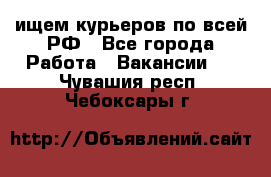 ищем курьеров по всей РФ - Все города Работа » Вакансии   . Чувашия респ.,Чебоксары г.